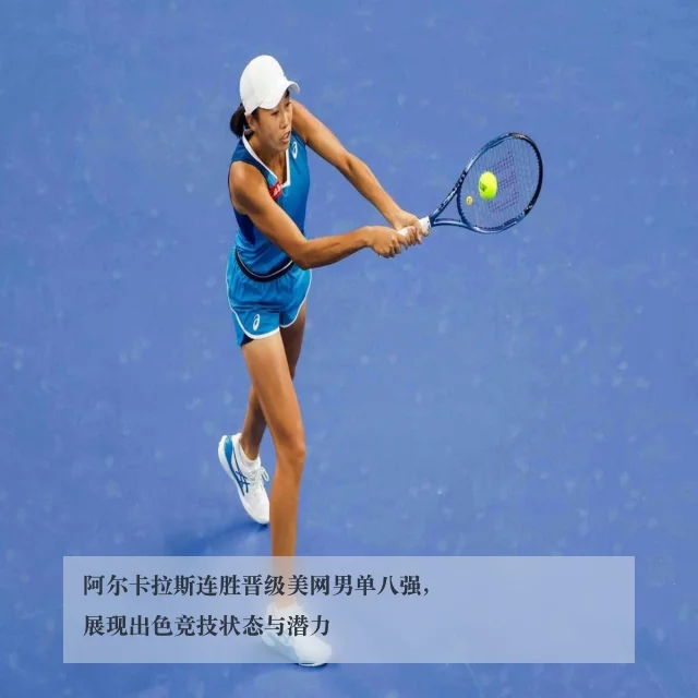 阿尔卡拉斯连胜晋级美网男单八强,展现出色竞技状态与潜力